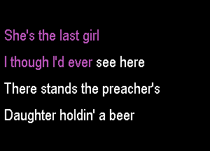 She's the last girl

I though I'd ever see here

There stands the preachers

Daughter holdin' a beer
