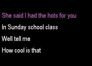 She said I had the hots for you

In Sunday school class
Well tell me

How cool is that