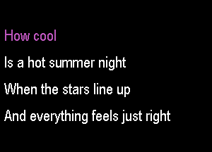 How cool
Is a hot summer night

When the stars line up

And everything feels just right