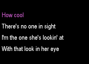 How cool

There's no one in sight

I'm the one she's lookin' at

With that look in her eye