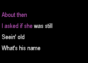 About then

I asked if she was still

Seein' old

What's his name