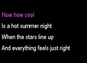 Now how cool
Is a hot summer night

When the stars line up

And everything feels just right