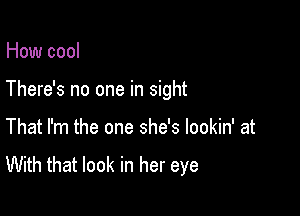 How cool

There's no one in sight

That I'm the one she's lookin' at

With that look in her eye