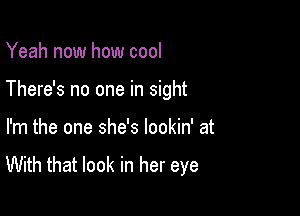 Yeah now how cool

There's no one in sight

I'm the one she's lookin' at
With that look in her eye