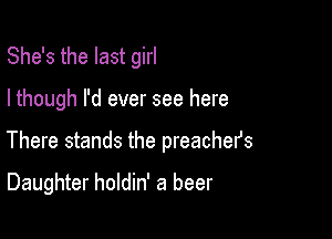 She's the last girl

I though I'd ever see here

There stands the preachers

Daughter holdin' a beer