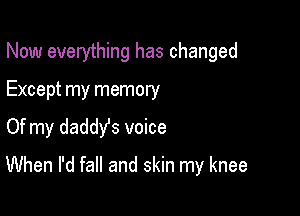 Now everything has changed
Except my memory

Of my daddy's voice

When I'd fall and skin my knee