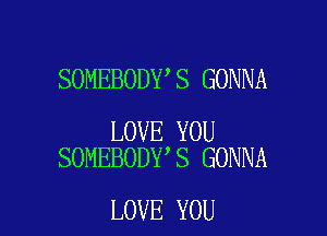 SOMEBODY S GONNA

LOVE YOU
SOMEBODY S GONNA

LOVE YOU