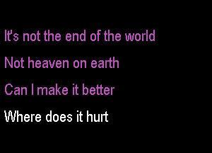 Ifs not the end of the world

Not heaven on earth

Can I make it better
Where does it hurt