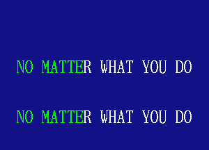 NO MATTER WHAT YOU DO

NO MATTER WHAT YOU DO