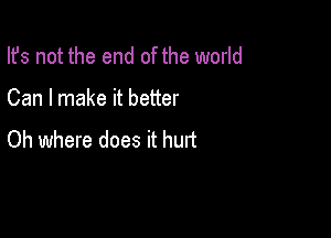 Ifs not the end of the world

Can I make it better

Oh where does it hurt