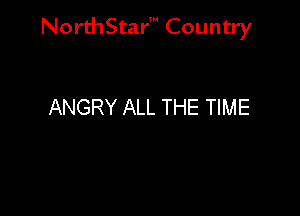 NorthStar' Country

ANGRY ALL THE TIME