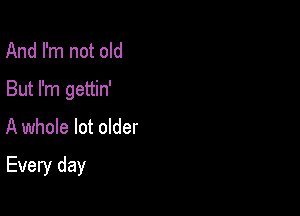 And I'm not old
But I'm gettin'

A whole lot older

Every day