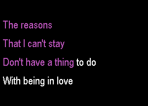 The reasons
That I can't stay
Don't have a thing to do

With being in love