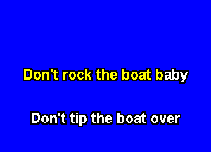 Don't rock the boat baby

Don't tip the boat over