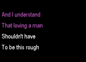 And I understand
That loving a man
Shouldn't have

To be this rough