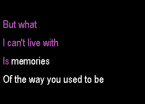 But what
I can't live with

ls memories

Of the way you used to be