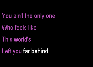 You ain't the only one

Who feels like
This world's
Left you far behind