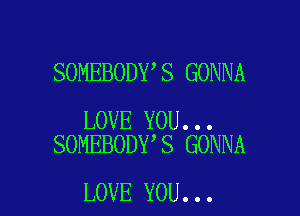 SOMEBODY S GONNA

LOVE YOU...
SOMEBODY S GONNA

LOVE YOU...