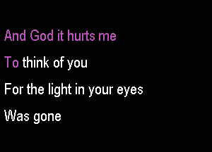 And God it hurts me
To think of you

For the light in your eyes

Was gone