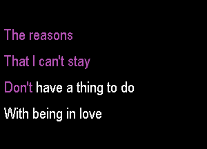 The reasons
That I can't stay
Don't have a thing to do

With being in love