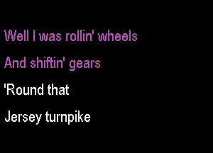 Well I was rollin' wheels
And shiftin' gears
'Round that

Jersey turnpike