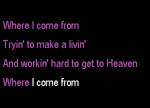 Where I come from

Tryin' to make a livin'

And workin' hard to get to Heaven

Where I come from