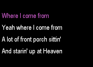 Where I come from

Yeah where I come from

A lot of front porch sittin'

And starin' up at Heaven