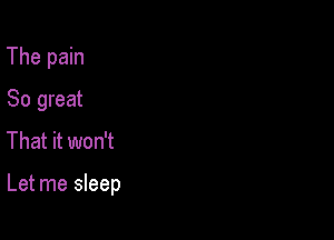 The pain
So great
That it won't

Let me sleep