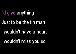 I'd give anything
Just to be the tin man

lwouldn't have a heart

lwouldn't miss you so