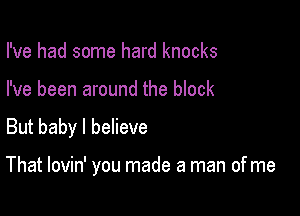 I've had some hard knocks

I've been around the block

But baby I believe

That lovin' you made a man of me