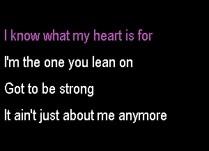 I know what my head is for
I'm the one you lean on

Got to be strong

It ain't just about me anymore