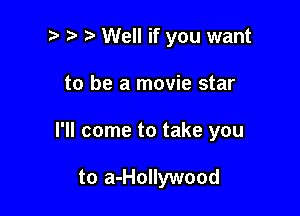 .5. r' Well if you want

to be a movie star

I'll come to take you

to a-Hollywood