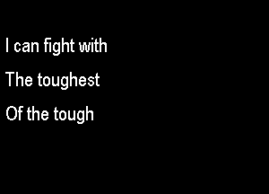 I can fight with
The toughest

Of the tough