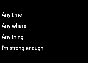 Any time
Any where

Any thing

I'm strong enough