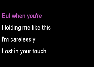 But when you're

Holding me like this

I'm carelessly

Lost in your touch