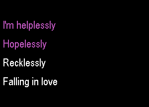 I'm helplessly
Hopebsdy
Recklessly

Falling in love