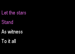 Let the stars
Stand

As witness

To it all