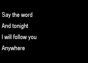 Say the word
And tonight

lwill follow you

Anywhere