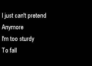 I just can't pretend

Anymore
I'm too sturdy
To fall