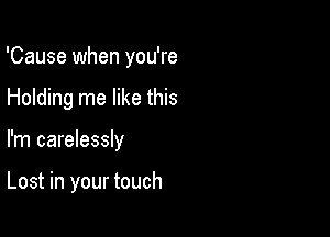 'Cause when you're

Holding me like this
I'm carelessly

Lost in your touch