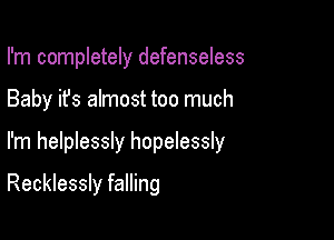 I'm completely defenseless
Baby it's almost too much

I'm helplessly hopelessly

Recklessly falling