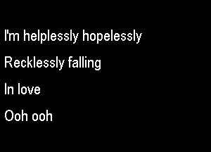 I'm helplessly hopelessly

Recklessly falling
In love
Ooh ooh