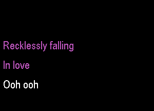 Recklessly falling

In love
Ooh ooh