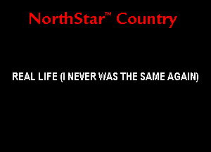 NorthStar' Country

REAL LIF E (I NEVER WAS THE SAME AGAIN)