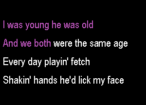 I was young he was old

And we both were the same age

Every day pIayin' fetch
Shakin' hands he'd lick my face