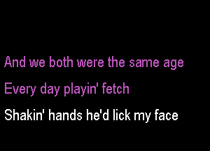 And we both were the same age

Every day pIayin' fetch
Shakin' hands he'd lick my face