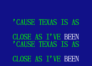 CAUSE TEXAS IS AS

CLOSE AS I VE BEEN
CAUSE TEXAS IS AS

CLOSE AS I VE BEEN