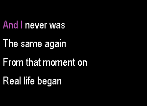 And I never was
The same again

From that moment on

Real life began