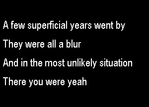 A few superficial years went by

They were all a blur

And in the most unlikely situation

There you were yeah