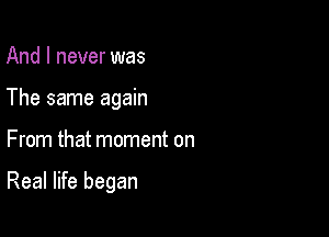 And I never was
The same again

From that moment on

Real life began